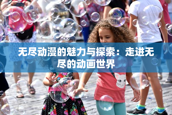 无尽动漫的魅力与探索：走进无尽的动画世界