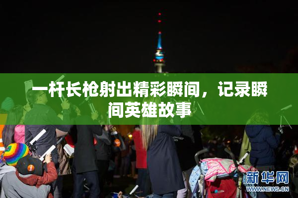 一杆长枪射出精彩瞬间，记录瞬间英雄故事