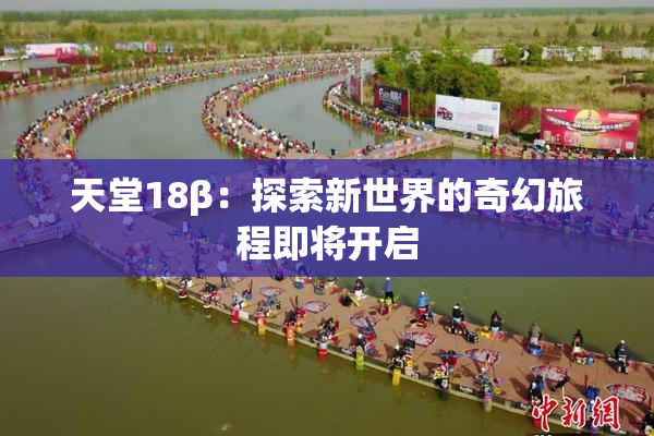 天堂18β：探索新世界的奇幻旅程即将开启
