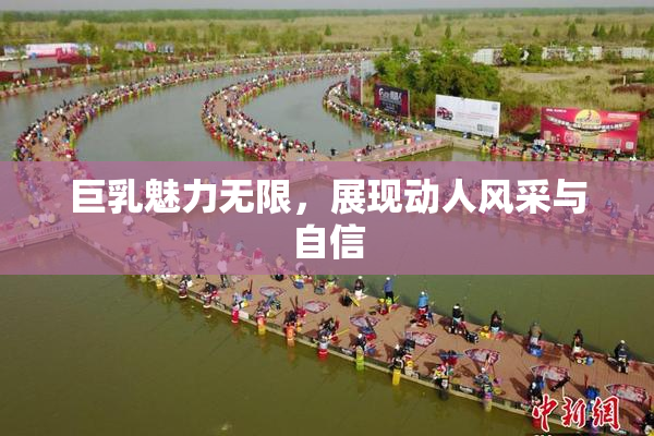 巨乳魅力无限，展现动人风采与自信