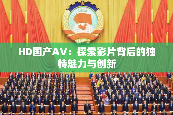 HD国产AV：探索影片背后的独特魅力与创新