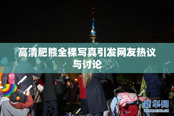 高清肥熊全裸写真引发网友热议与讨论