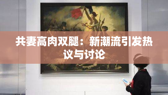 共妻高肉双腿：新潮流引发热议与讨论