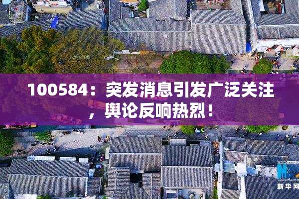 100584：突发消息引发广泛关注，舆论反响热烈！