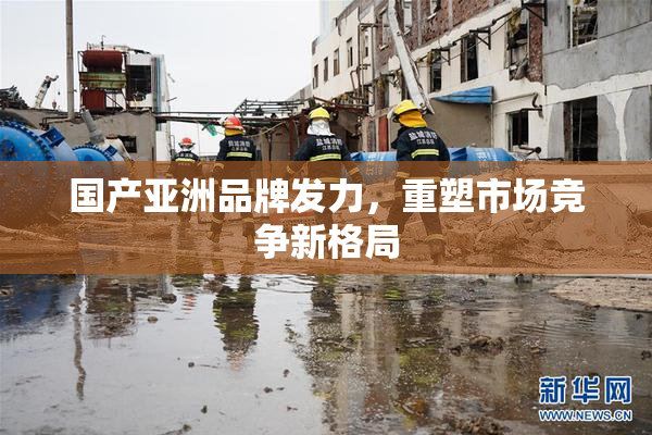 国产亚洲品牌发力，重塑市场竞争新格局