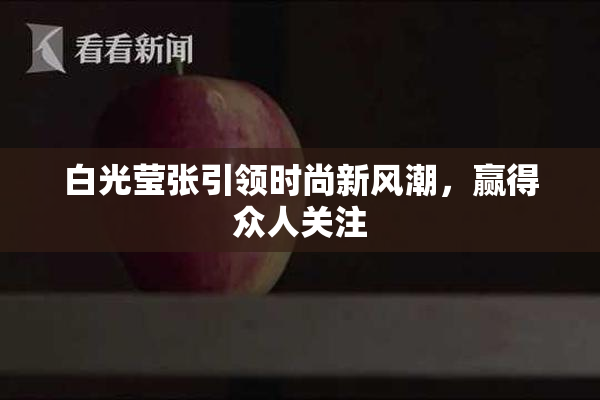 白光莹张引领时尚新风潮，赢得众人关注