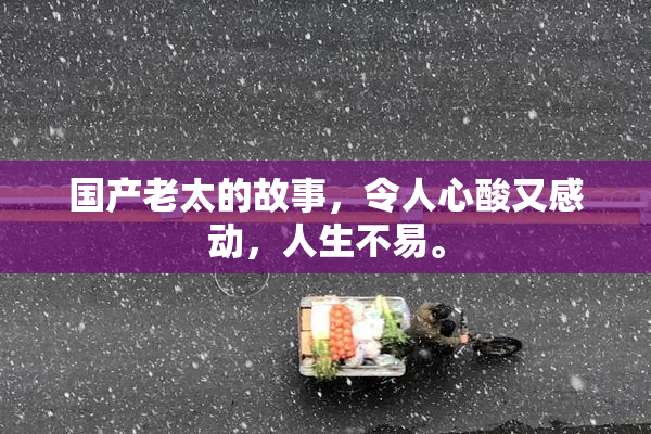 国产老太的故事，令人心酸又感动，人生不易。
