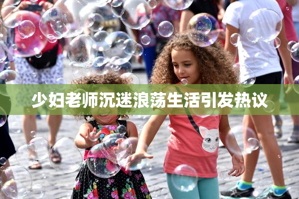 少妇老师沉迷浪荡生活引发热议