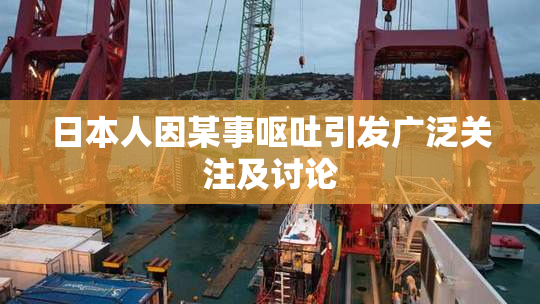 日本人因某事呕吐引发广泛关注及讨论