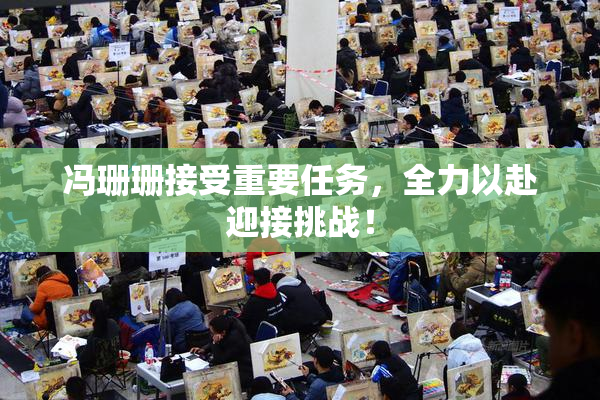 冯珊珊接受重要任务，全力以赴迎接挑战！