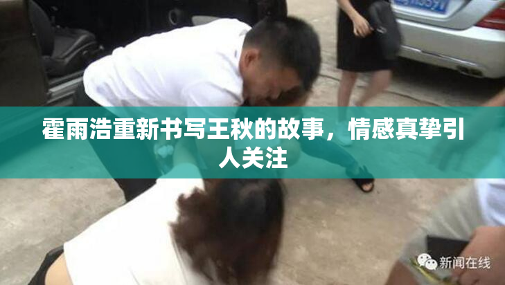 霍雨浩重新书写王秋的故事，情感真挚引人关注