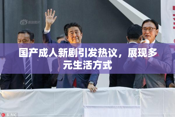 国产成人新剧引发热议，展现多元生活方式