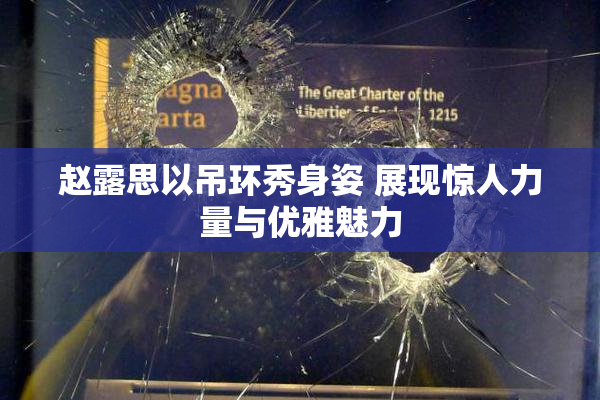 赵露思以吊环秀身姿 展现惊人力量与优雅魅力