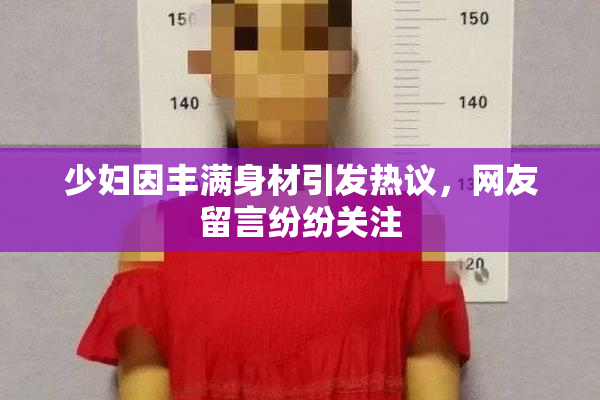 少妇因丰满身材引发热议，网友留言纷纷关注