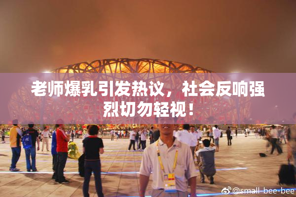 老师爆乳引发热议，社会反响强烈切勿轻视！