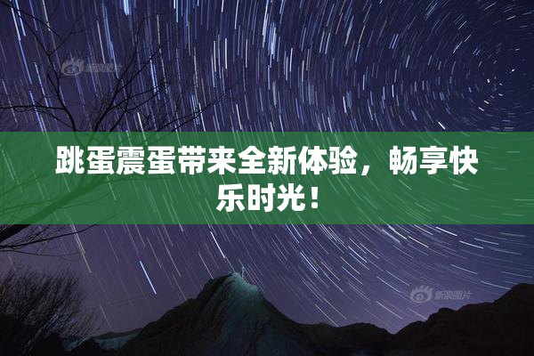 跳蛋震蛋带来全新体验，畅享快乐时光！