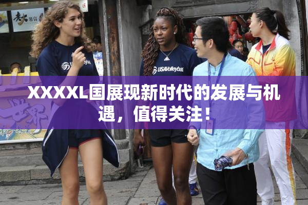XXXXL国展现新时代的发展与机遇，值得关注！