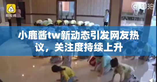 小鹿酱tw新动态引发网友热议，关注度持续上升