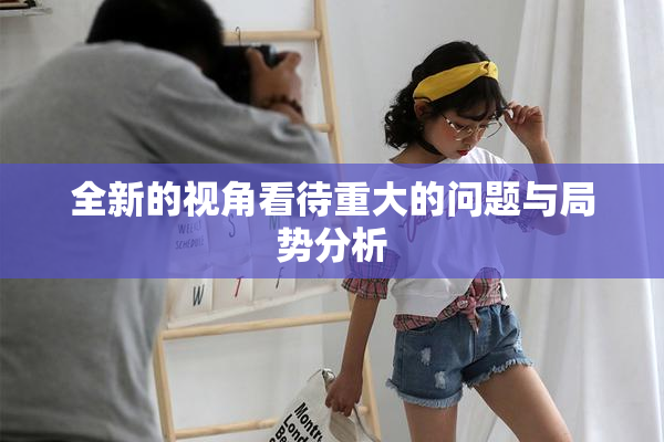 全新的视角看待重大的问题与局势分析