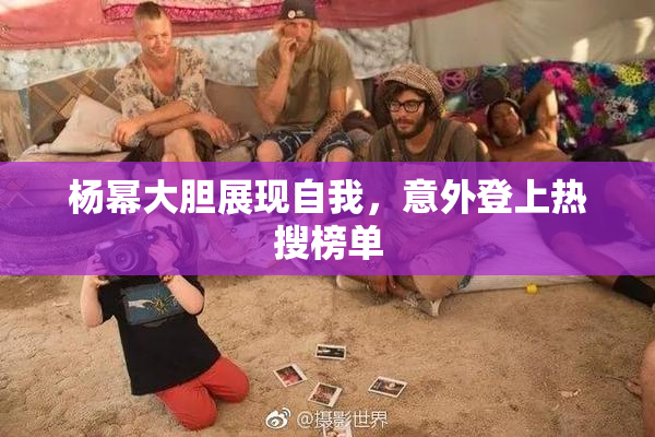 杨幂大胆展现自我，意外登上热搜榜单