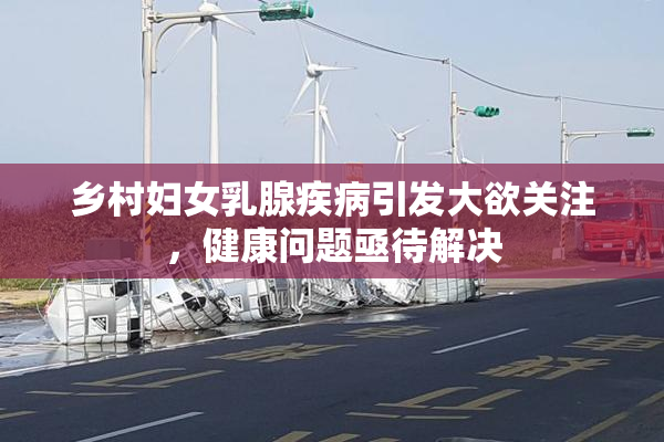 乡村妇女乳腺疾病引发大欲关注，健康问题亟待解决