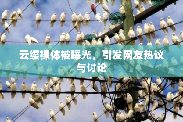 云缨裸体被曝光，引发网友热议与讨论