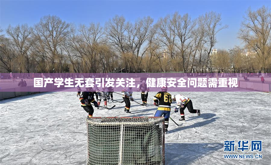 国产学生无套引发关注，健康安全问题需重视
