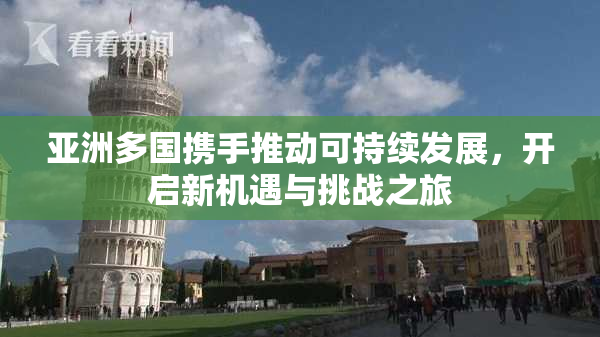 亚洲多国携手推动可持续发展，开启新机遇与挑战之旅