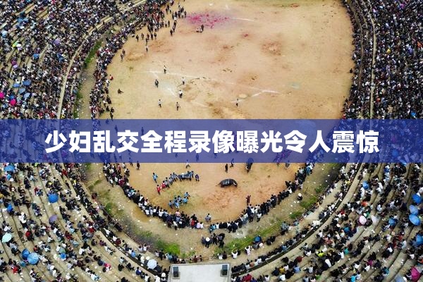 少妇乱交全程录像曝光令人震惊