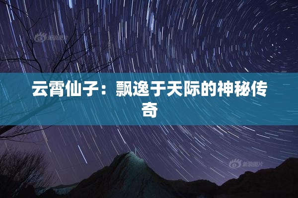 云霄仙子：飘逸于天际的神秘传奇