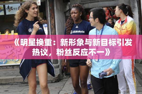 《明星换重：新形象与新目标引发热议，粉丝反应不一》