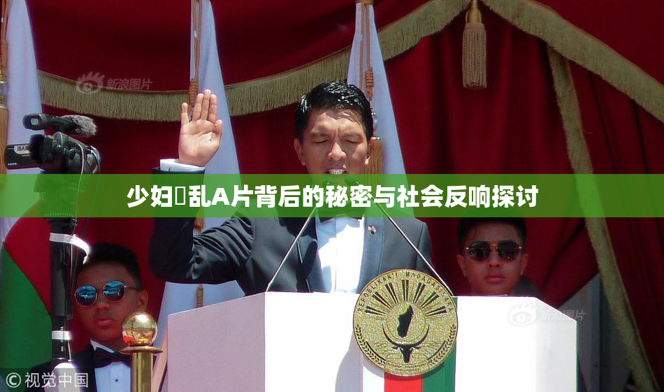 少妇婬乱A片背后的秘密与社会反响探讨