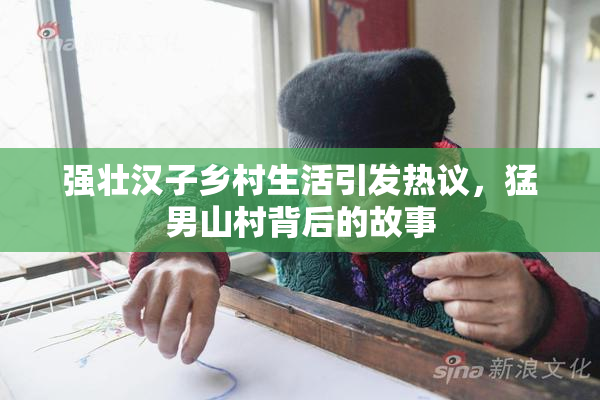 强壮汉子乡村生活引发热议，猛男山村背后的故事