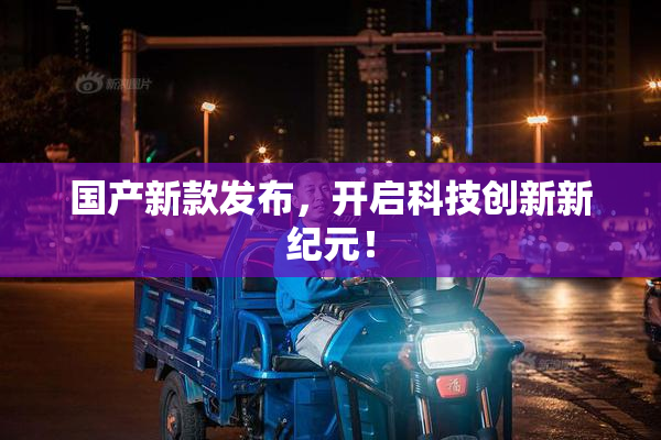 国产新款发布，开启科技创新新纪元！