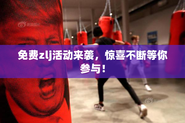 免费zlj活动来袭，惊喜不断等你参与！