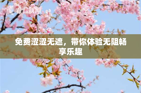 免费涩涩无遮，带你体验无阻畅享乐趣