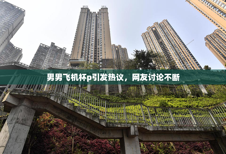 男男飞机杯p引发热议，网友讨论不断
