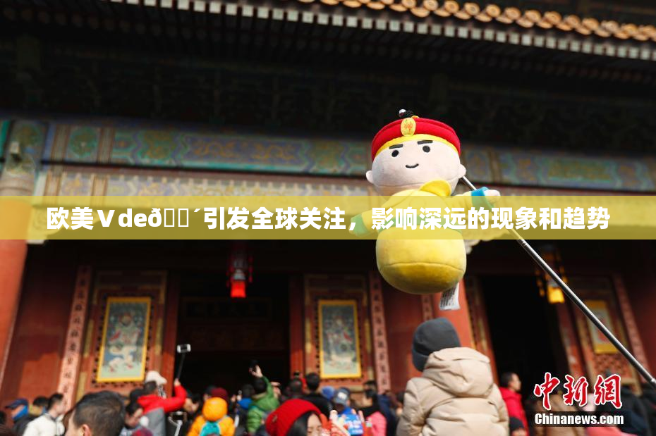 欧美Ⅴde🔴引发全球关注，影响深远的现象和趋势