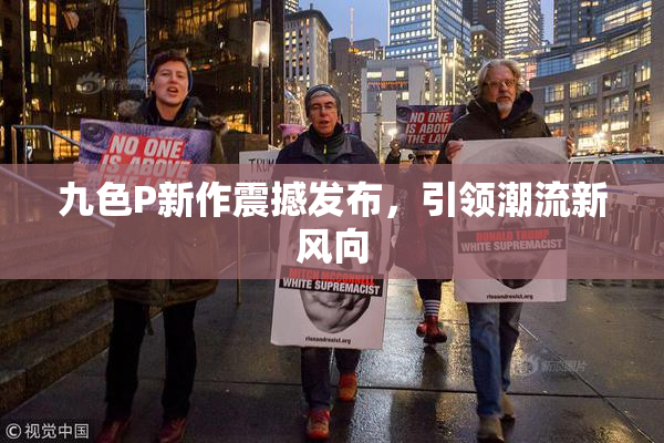 九色P新作震撼发布，引领潮流新风向