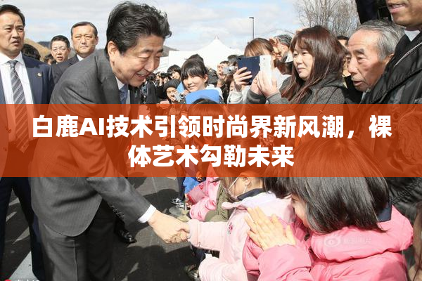 白鹿AI技术引领时尚界新风潮，裸体艺术勾勒未来