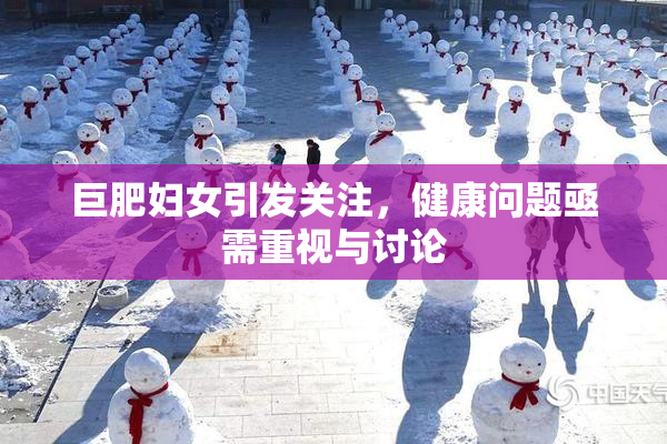 巨肥妇女引发关注，健康问题亟需重视与讨论