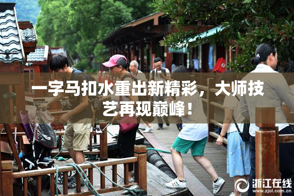 一字马扣水重出新精彩，大师技艺再现巅峰！