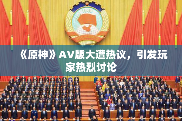 《原神》AV版大遭热议，引发玩家热烈讨论