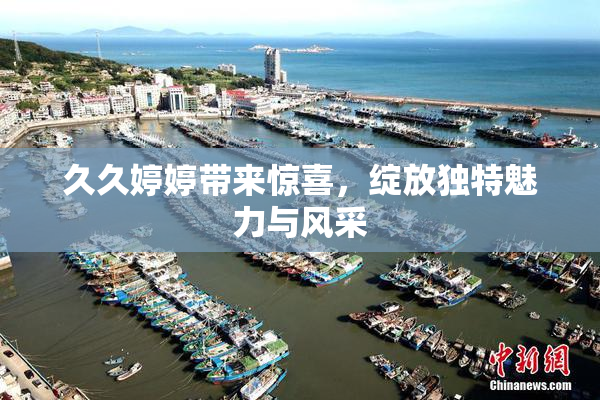 久久婷婷带来惊喜，绽放独特魅力与风采