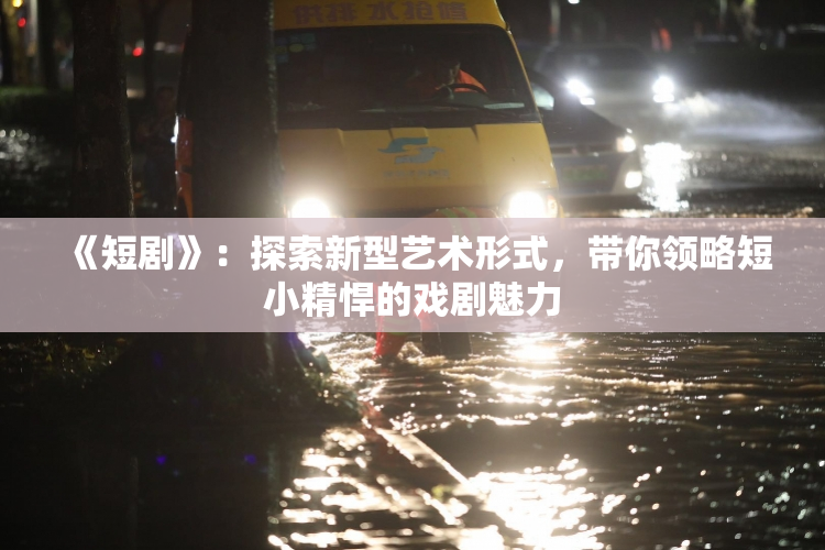 《短剧》：探索新型艺术形式，带你领略短小精悍的戏剧魅力