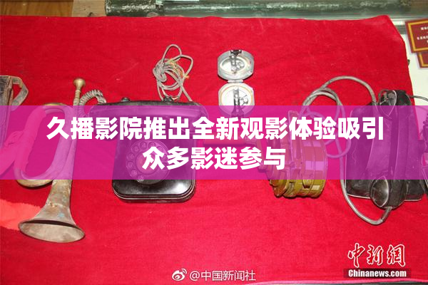 久播影院推出全新观影体验吸引众多影迷参与