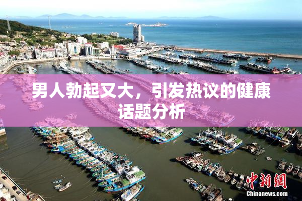 男人勃起又大，引发热议的健康话题分析