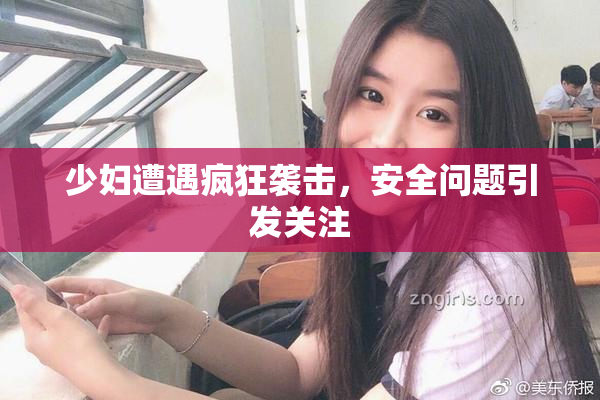 少妇遭遇疯狂袭击，安全问题引发关注