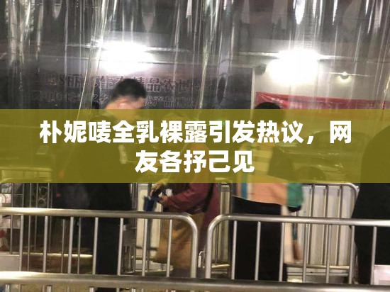 朴妮唛全乳裸露引发热议，网友各抒己见