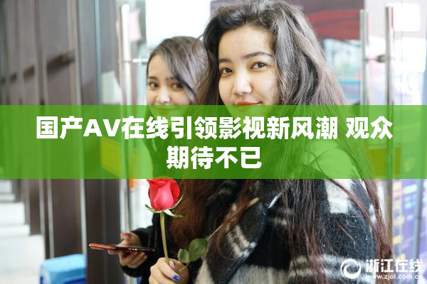 国产AV在线引领影视新风潮 观众期待不已